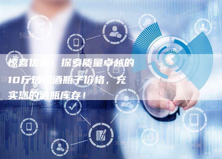 惊喜优惠！探索质量卓越的10斤玻璃酒瓶子价格，充实您的酒瓶库存！