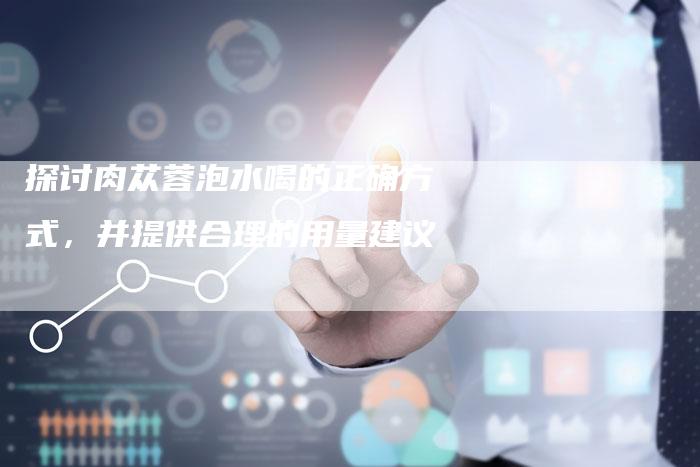 探讨肉苁蓉泡水喝的正确方式，并提供合理的用量建议