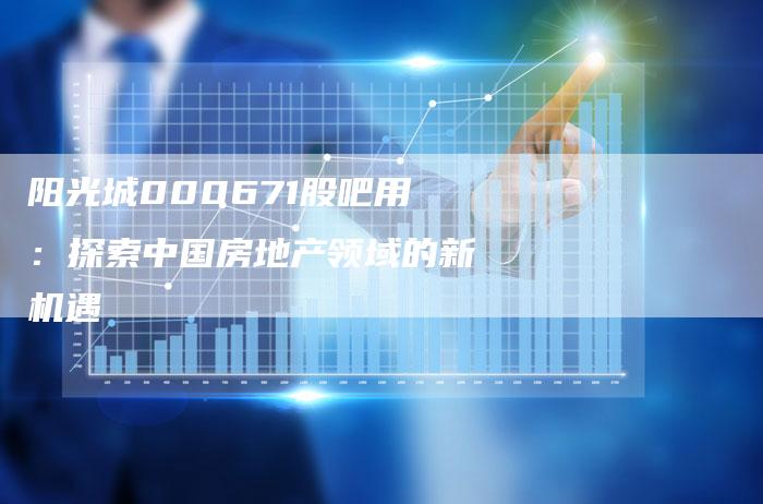 阳光城000671股吧用：探索中国房地产领域的新机遇