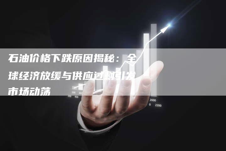石油价格下跌原因揭秘：全球经济放缓与供应过剩引发市场动荡