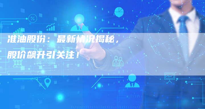 准油股份：最新情况揭秘，股价飙升引关注！