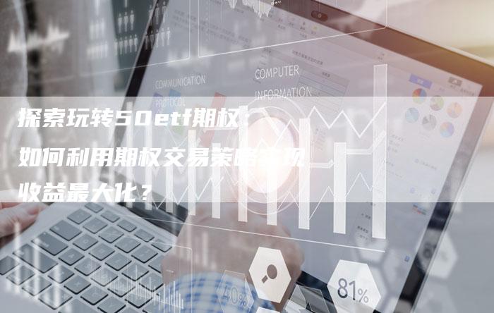 探索玩转50etf期权：如何利用期权交易策略实现收益最大化？