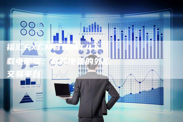 福汇FXCM官网MT4下载电脑版：高效便捷的外汇交易平台