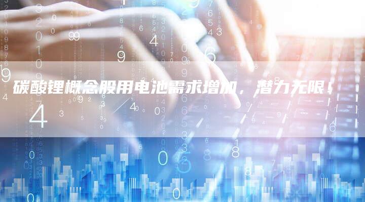 碳酸锂概念股用电池需求增加，潜力无限！