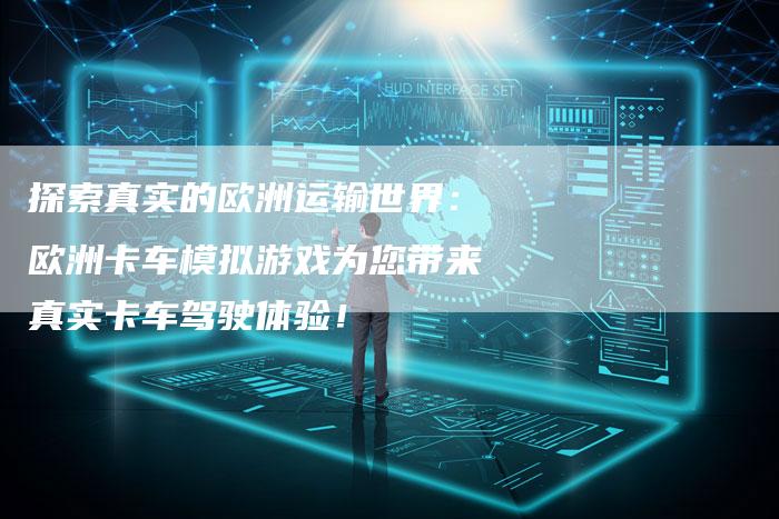 探索真实的欧洲运输世界：欧洲卡车模拟游戏为您带来真实卡车驾驶体验！