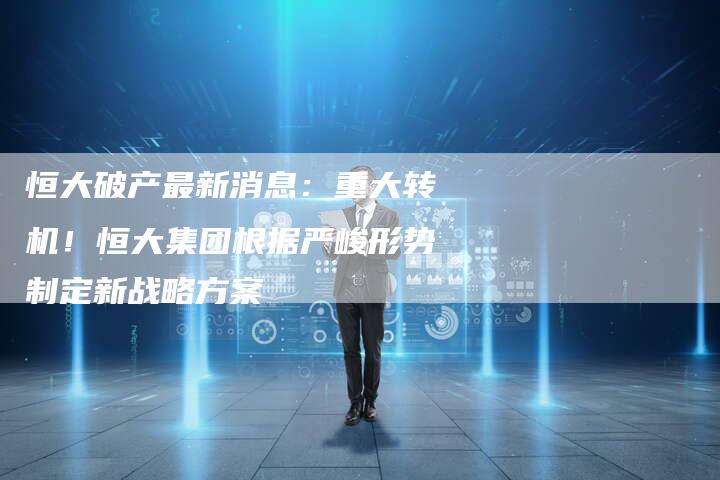 恒大破产最新消息：重大转机！恒大集团根据严峻形势制定新战略方案