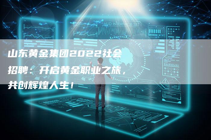 山东黄金集团2022社会招聘：开启黄金职业之旅，共创辉煌人生！
