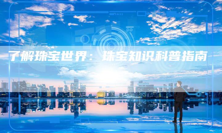 了解珠宝世界：珠宝知识科普指南