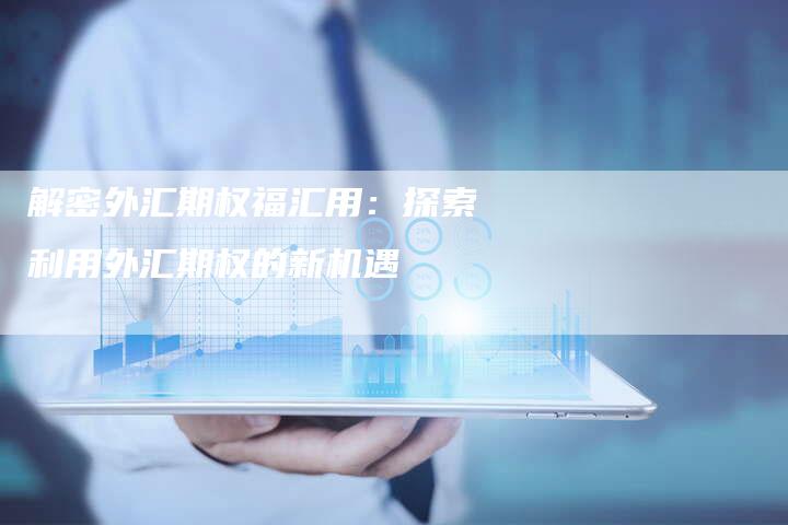 解密外汇期权福汇用：探索利用外汇期权的新机遇