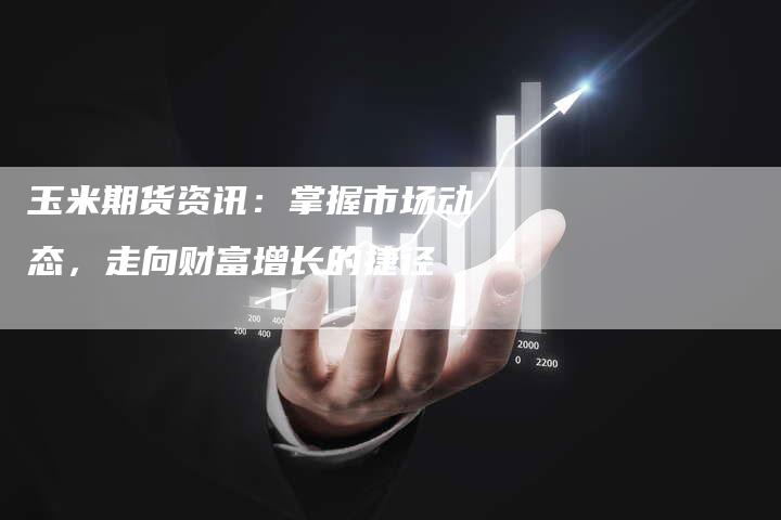 玉米期货资讯：掌握市场动态，走向财富增长的捷径