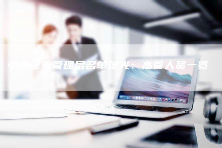 中泰证券管理层名单曝光：高管人员一览