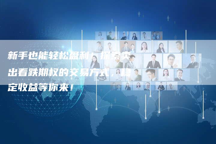 新手也能轻松盈利！探索卖出看跌期权的交易方式，稳定收益等你来！