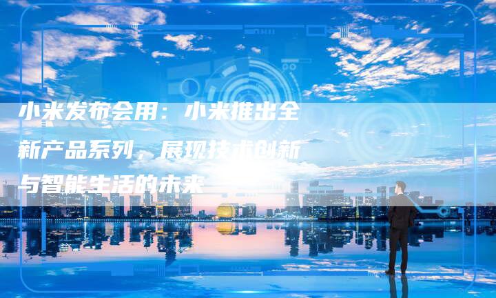 小米发布会用：小米推出全新产品系列，展现技术创新与智能生活的未来