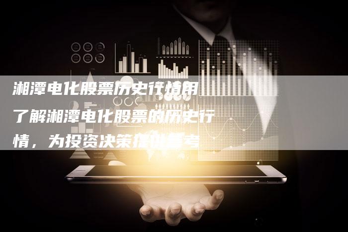 湘潭电化股票历史行情用 了解湘潭电化股票的历史行情，为投资决策提供参考