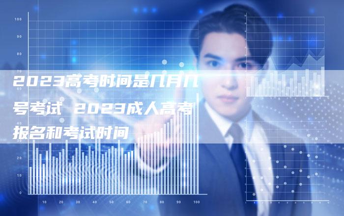 2023高考时间是几月几号考试 2023成人高考报名和考试时间