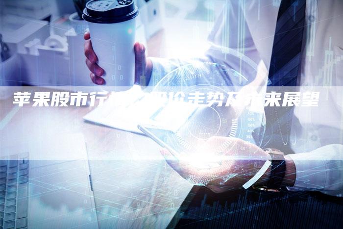 苹果股市行情：股价走势及未来展望