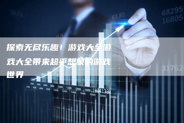 探索无尽乐趣！游戏大全游戏大全带来超乎想象的游戏世界