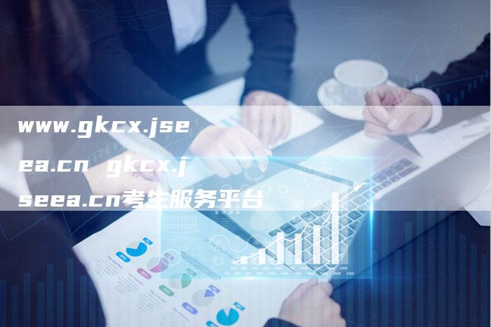 www.gkcx.jseea.cn gkcx.jseea.cn考生服务平台