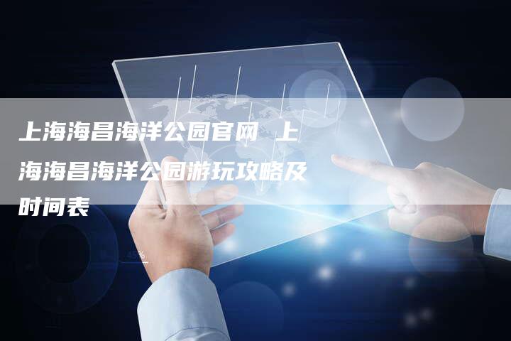 上海海昌海洋公园官网 上海海昌海洋公园游玩攻略及时间表