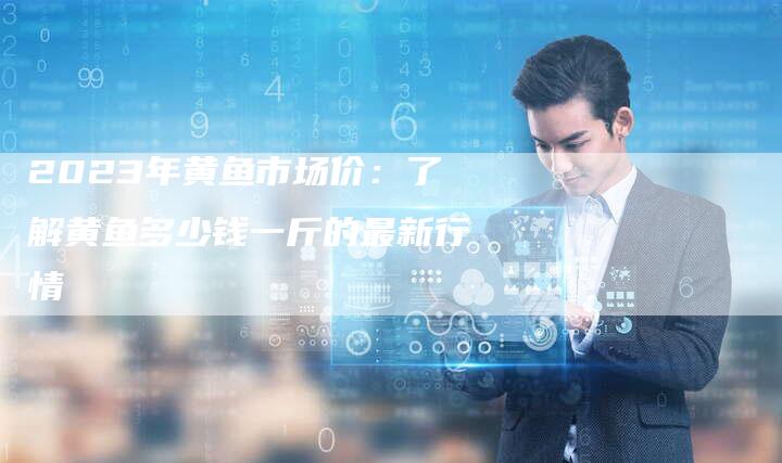 2023年黄鱼市场价：了解黄鱼多少钱一斤的最新行情