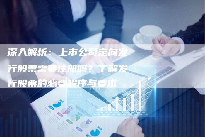 深入解析：上市公司定向发行股票需要注册吗？了解发行股票的必要程序与要求