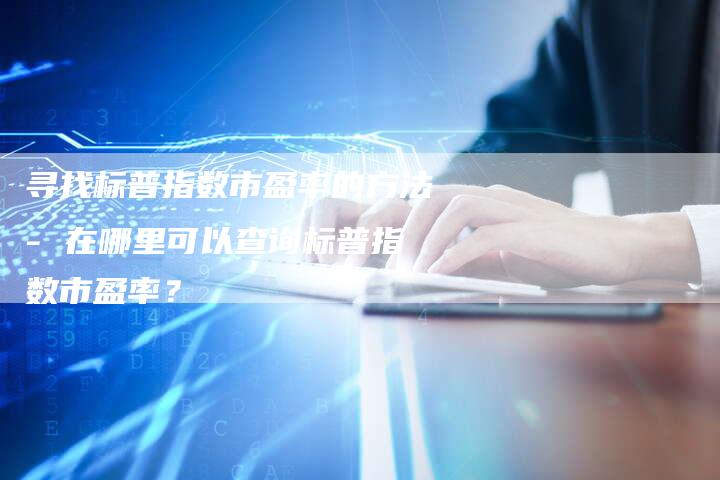 寻找标普指数市盈率的方法- 在哪里可以查询标普指数市盈率？