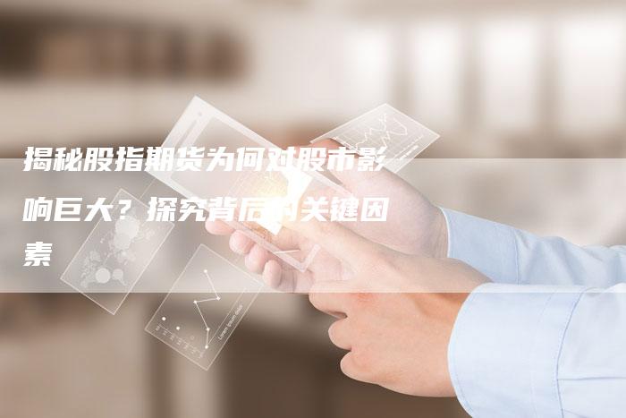 揭秘股指期货为何对股市影响巨大？探究背后的关键因素