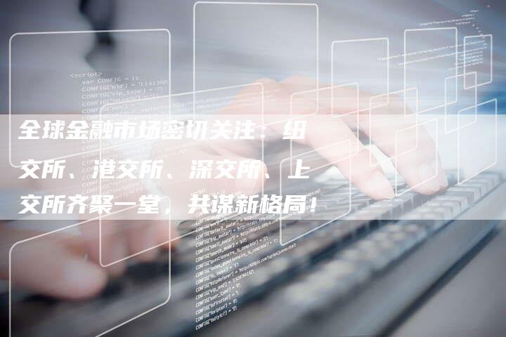 全球金融市场密切关注：纽交所、港交所、深交所、上交所齐聚一堂，共谋新格局！