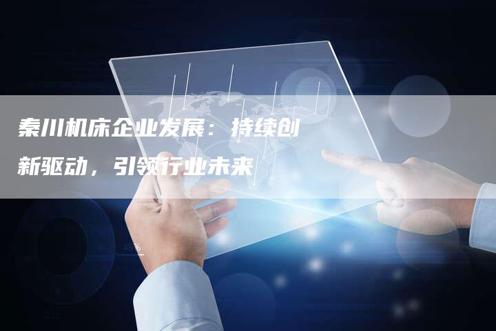 秦川机床企业发展：持续创新驱动，引领行业未来