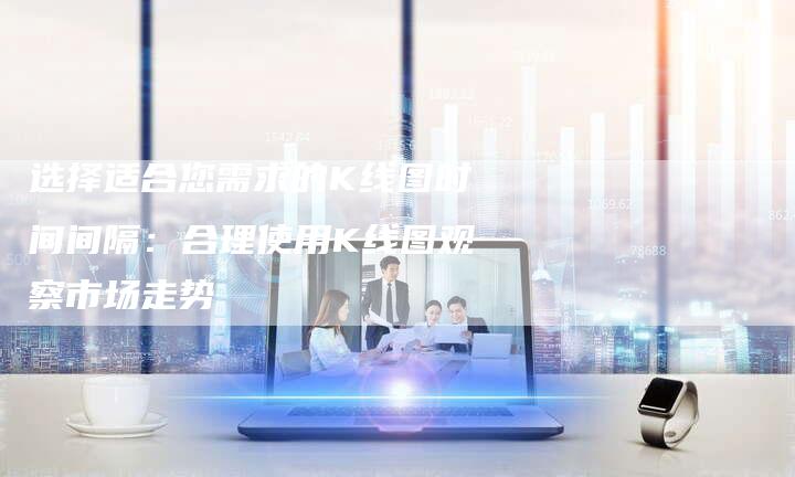 选择适合您需求的K线图时间间隔：合理使用K线图观察市场走势