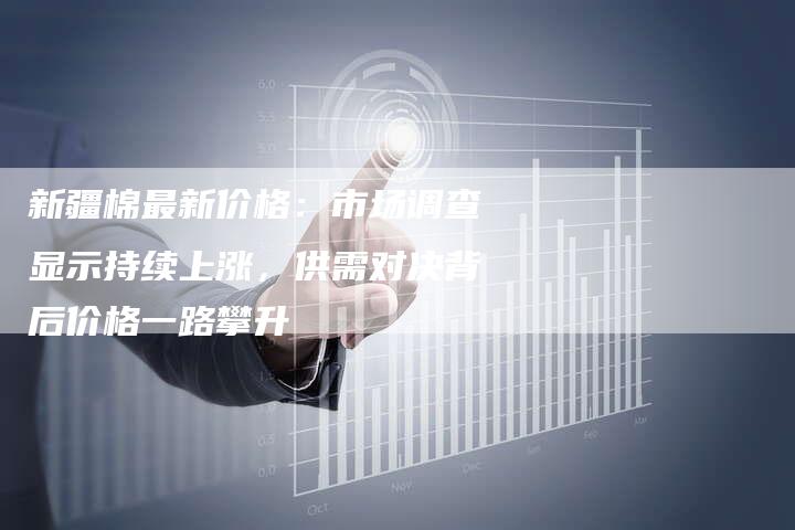 新疆棉最新价格：市场调查显示持续上涨，供需对决背后价格一路攀升