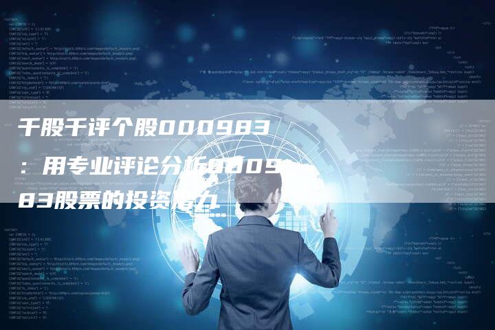 千股千评个股000983：用专业评论分析000983股票的投资潜力