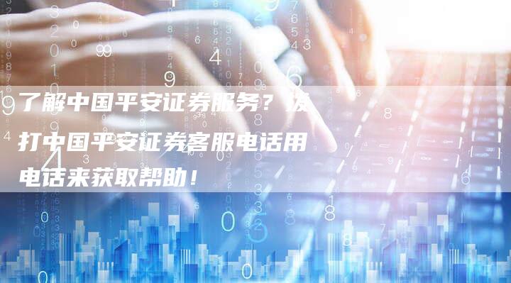 了解中国平安证券服务？拨打中国平安证券客服电话用电话来获取帮助！