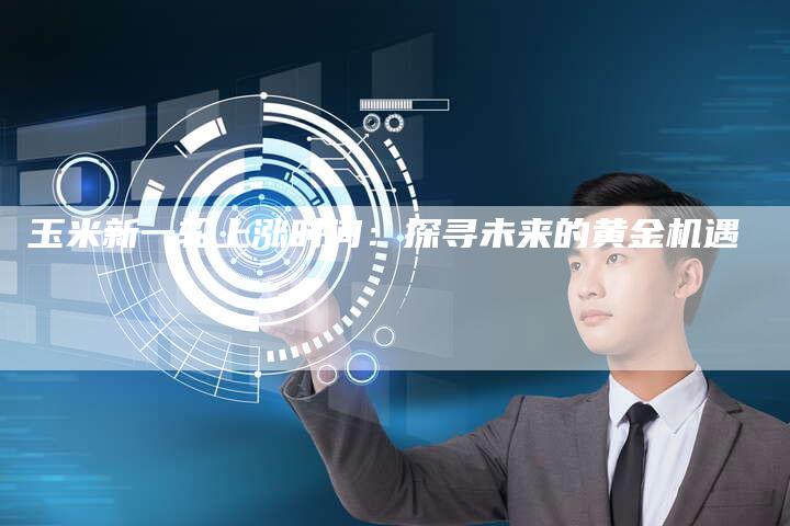 玉米新一轮上涨时间：探寻未来的黄金机遇