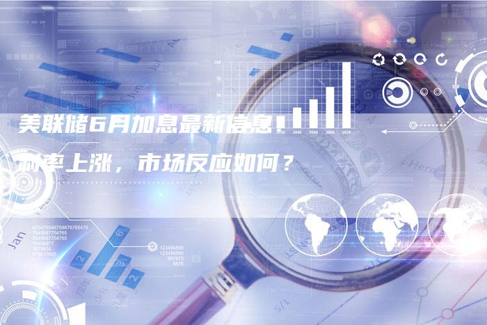美联储6月加息最新信息：利率上涨，市场反应如何？