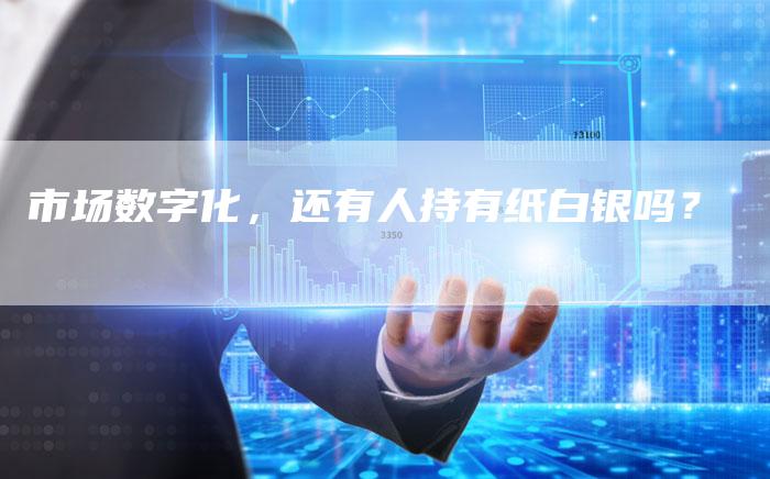 市场数字化，还有人持有纸白银吗？
