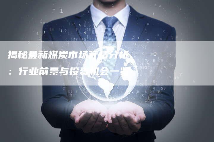 揭秘最新煤炭市场行情分析：行业前景与投资机会一览