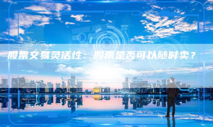 股票交易灵活性：股票是否可以随时卖？