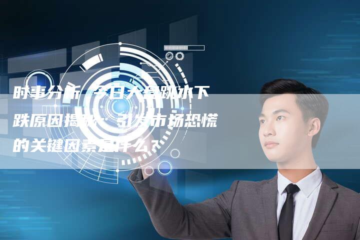 时事分析 今日大盘跳水下跌原因揭秘：引发市场恐慌的关键因素是什么？