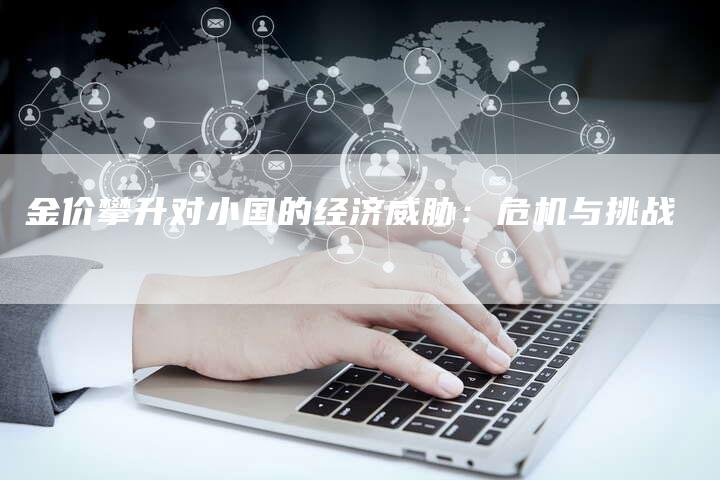 金价攀升对小国的经济威胁：危机与挑战
