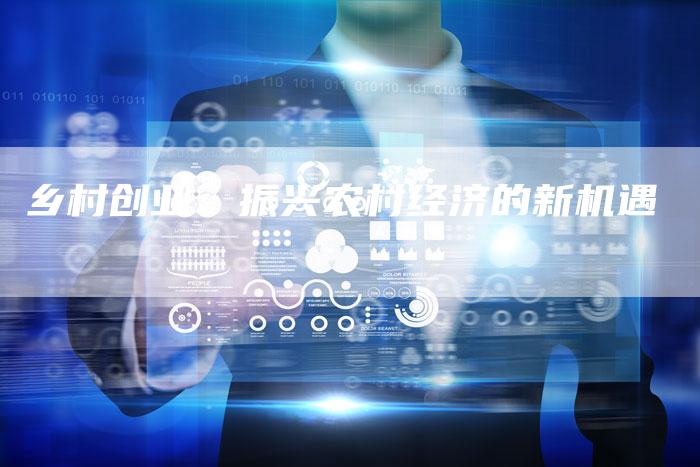 乡村创业：振兴农村经济的新机遇