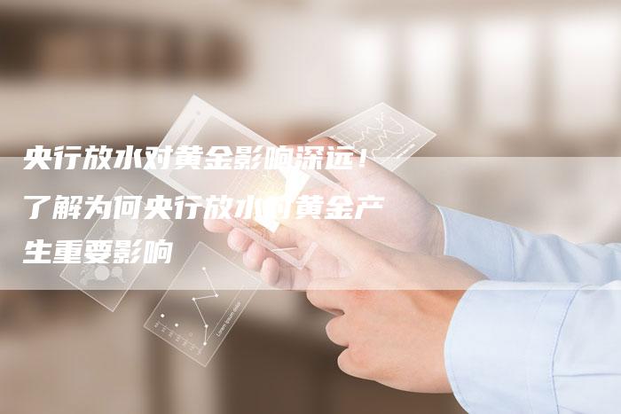 央行放水对黄金影响深远！了解为何央行放水对黄金产生重要影响