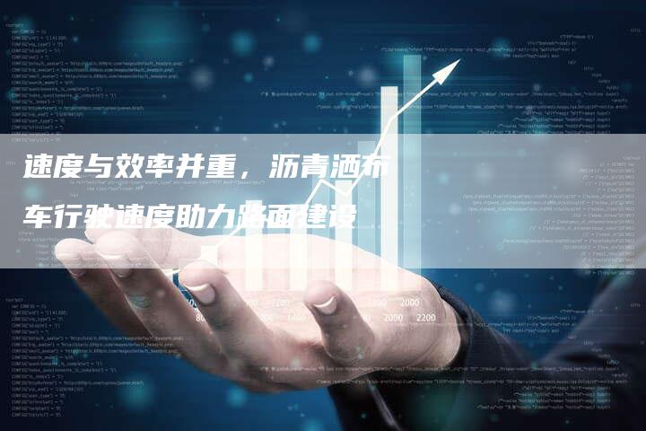 速度与效率并重，沥青洒布车行驶速度助力路面建设