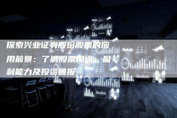 探索兴业证券股份股票的应用前景：了解股票用途、盈利能力及投资回报