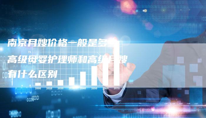南京月嫂价格一般是多少 高级母婴护理师和高级月嫂有什么区别