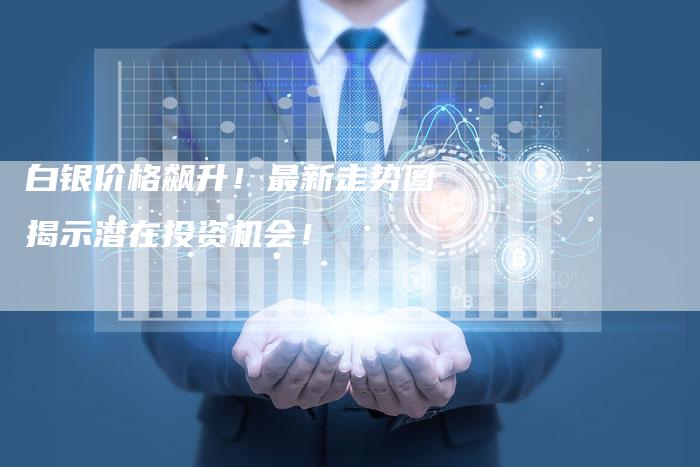 白银价格飙升！最新走势图揭示潜在投资机会！