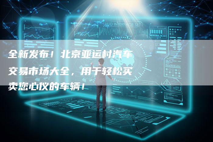 全新发布！北京亚运村汽车交易市场大全，用于轻松买卖您心仪的车辆！