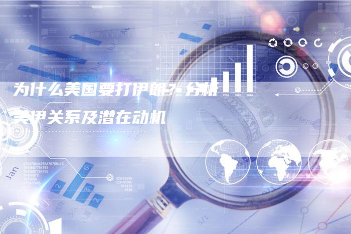 为什么美国要打伊朗？分析美伊关系及潜在动机