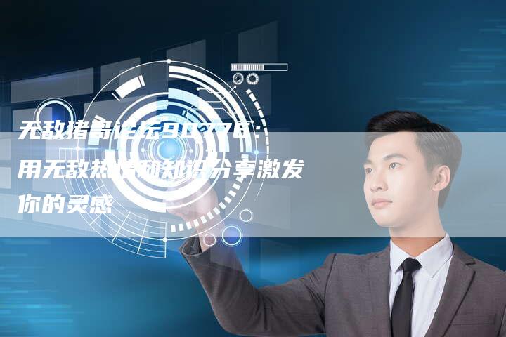无敌猪哥论坛90776：用无敌热情和知识分享激发你的灵感