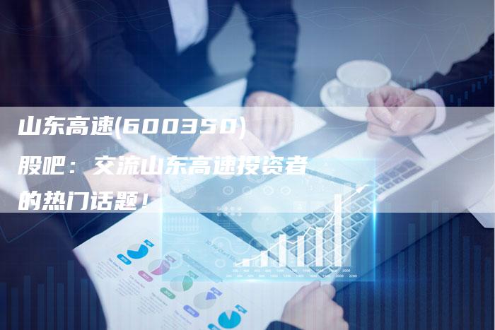 山东高速(600350)股吧：交流山东高速投资者的热门话题！